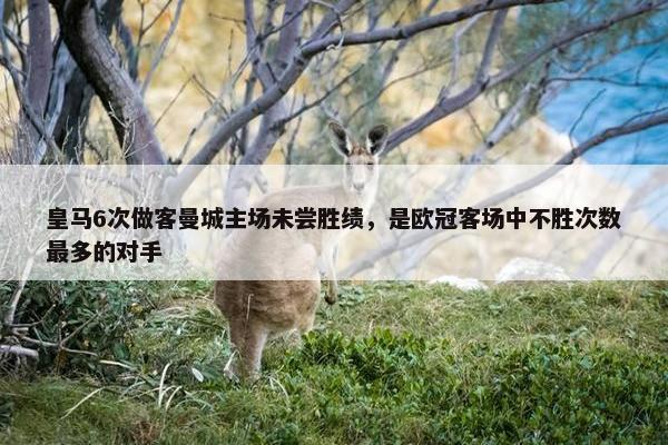 皇马6次做客曼城主场未尝胜绩，是欧冠客场中不胜次数最多的对手