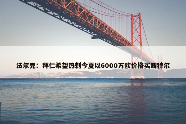 法尔克：拜仁希望热刺今夏以6000万欧价格买断特尔