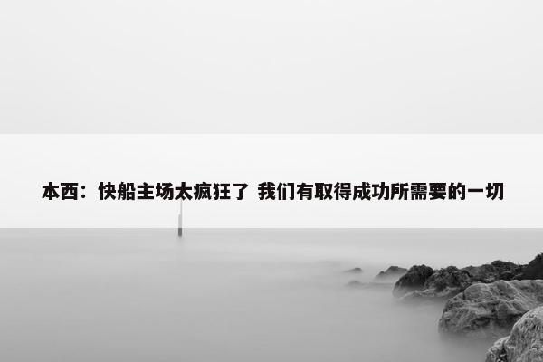 本西：快船主场太疯狂了 我们有取得成功所需要的一切