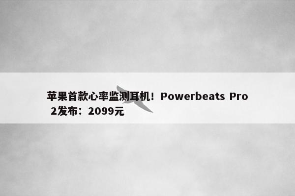 苹果首款心率监测耳机！Powerbeats Pro 2发布：2099元