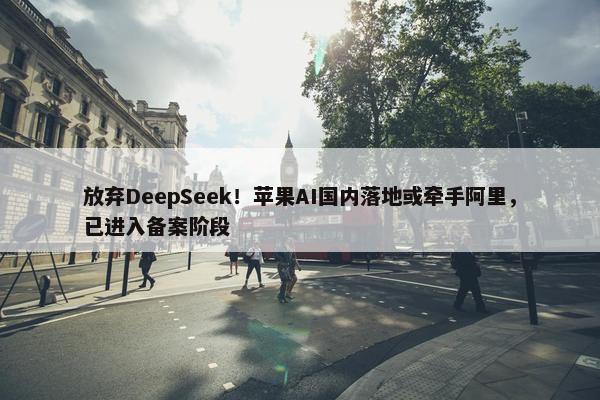 放弃DeepSeek！苹果AI国内落地或牵手阿里，已进入备案阶段