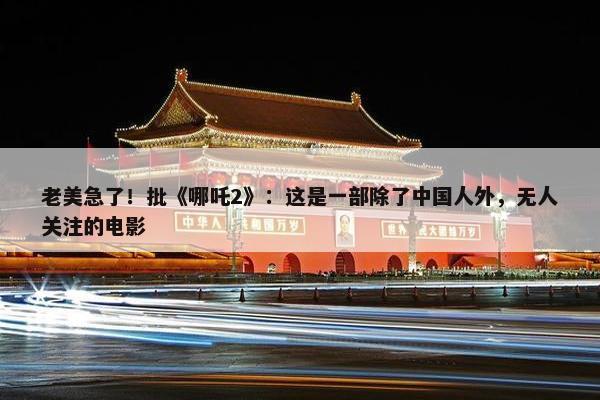 老美急了！批《哪吒2》：这是一部除了中国人外，无人关注的电影