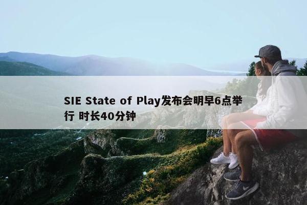 SIE State of Play发布会明早6点举行 时长40分钟