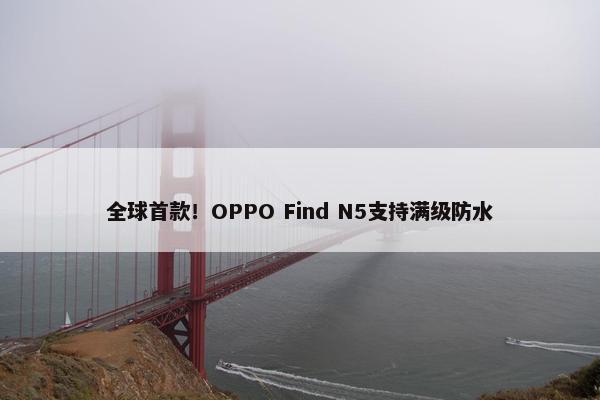 全球首款！OPPO Find N5支持满级防水