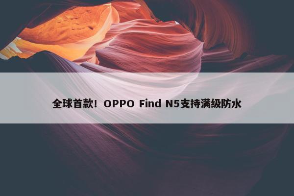 全球首款！OPPO Find N5支持满级防水