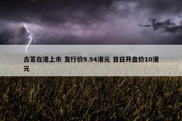 古茗在港上市 发行价9.94港元 首日开盘价10港元