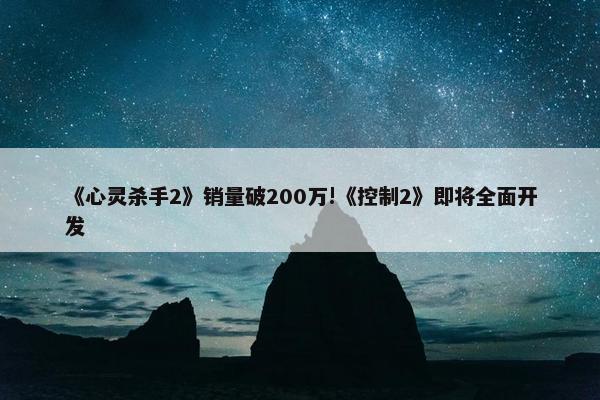 《心灵杀手2》销量破200万!《控制2》即将全面开发