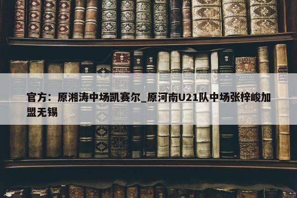 官方：原湘涛中场凯赛尔_原河南U21队中场张梓峻加盟无锡