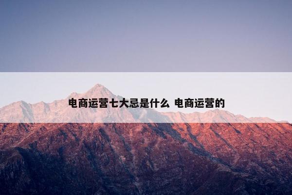 电商运营七大忌是什么 电商运营的