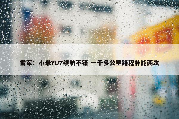 雷军：小米YU7续航不错 一千多公里路程补能两次