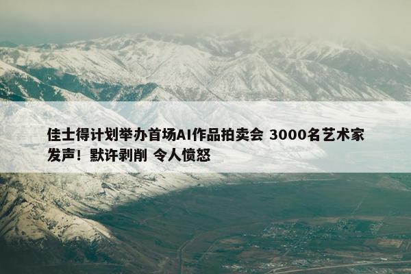 佳士得计划举办首场AI作品拍卖会 3000名艺术家发声！默许剥削 令人愤怒