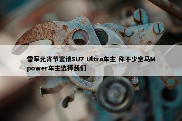 雷军元宵节宴请SU7 Ultra车主 称不少宝马Mpower车主选择我们