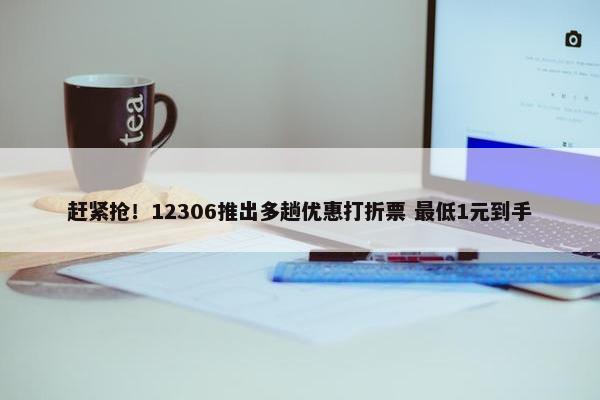 赶紧抢！12306推出多趟优惠打折票 最低1元到手