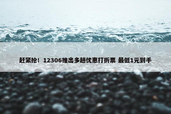 赶紧抢！12306推出多趟优惠打折票 最低1元到手