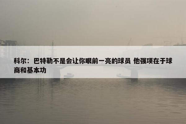 科尔：巴特勒不是会让你眼前一亮的球员 他强项在于球商和基本功