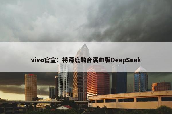 vivo官宣：将深度融合满血版DeepSeek