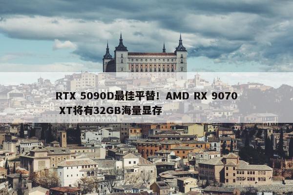 RTX 5090D最佳平替！AMD RX 9070 XT将有32GB海量显存