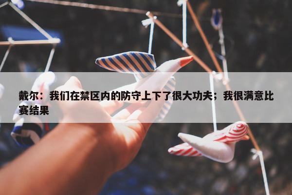 戴尔：我们在禁区内的防守上下了很大功夫；我很满意比赛结果