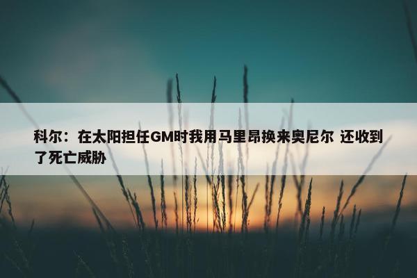 科尔：在太阳担任GM时我用马里昂换来奥尼尔 还收到了死亡威胁