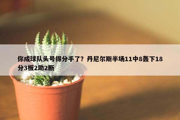 你成球队头号得分手了？丹尼尔斯半场11中8轰下18分3板2助2断