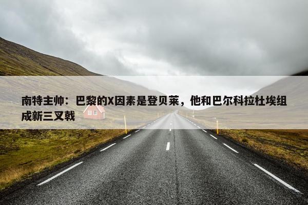 南特主帅：巴黎的X因素是登贝莱，他和巴尔科拉杜埃组成新三叉戟