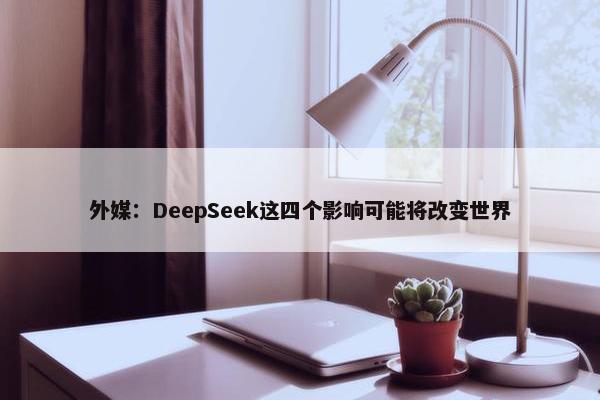 外媒：DeepSeek这四个影响可能将改变世界