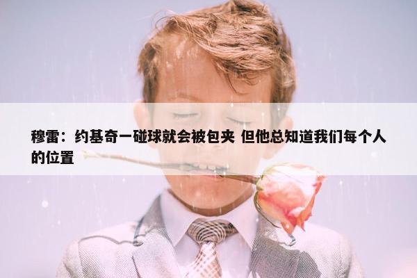 穆雷：约基奇一碰球就会被包夹 但他总知道我们每个人的位置