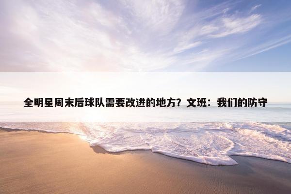 全明星周末后球队需要改进的地方？文班：我们的防守