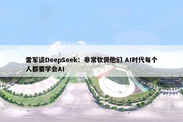 雷军谈DeepSeek：非常钦佩他们 AI时代每个人都要学会AI