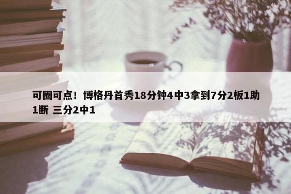 可圈可点！博格丹首秀18分钟4中3拿到7分2板1助1断 三分2中1