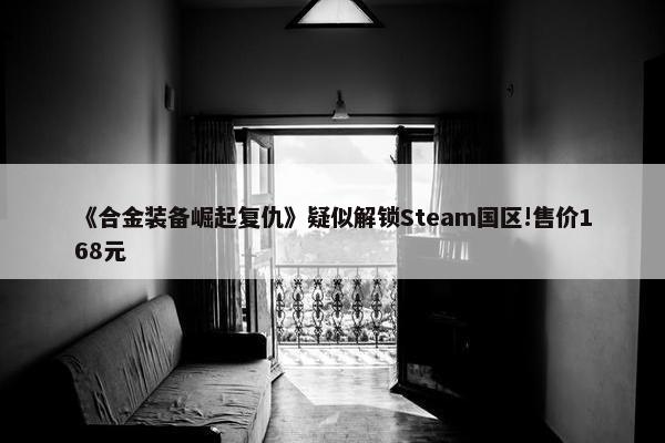 《合金装备崛起复仇》疑似解锁Steam国区!售价168元