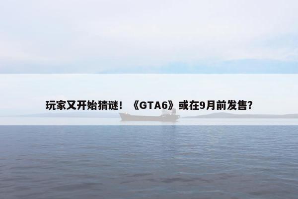 玩家又开始猜谜！《GTA6》或在9月前发售？