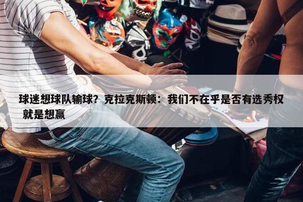 球迷想球队输球？克拉克斯顿：我们不在乎是否有选秀权 就是想赢