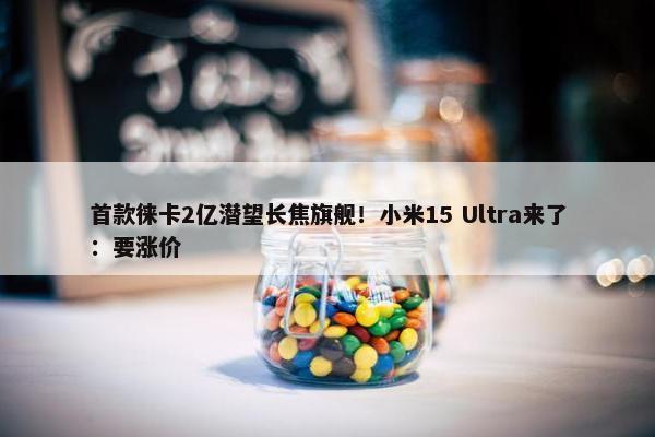 首款徕卡2亿潜望长焦旗舰！小米15 Ultra来了：要涨价