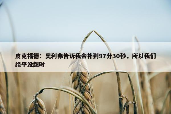 皮克福德：奥利弗告诉我会补到97分30秒，所以我们绝平没超时