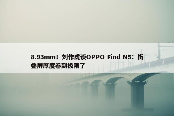 8.93mm！刘作虎谈OPPO Find N5：折叠屏厚度卷到极限了