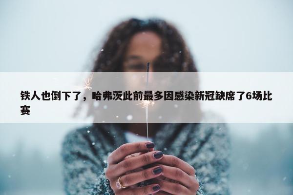 铁人也倒下了，哈弗茨此前最多因感染新冠缺席了6场比赛