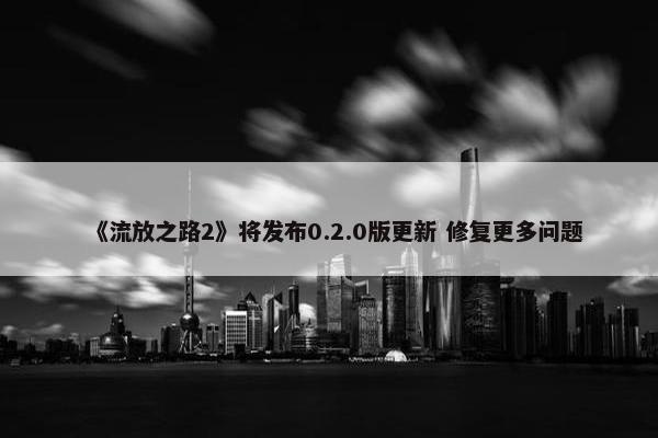 《流放之路2》将发布0.2.0版更新 修复更多问题