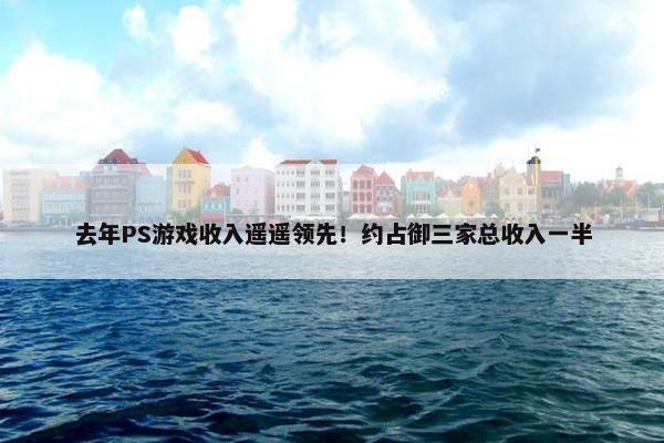 去年PS游戏收入遥遥领先！约占御三家总收入一半