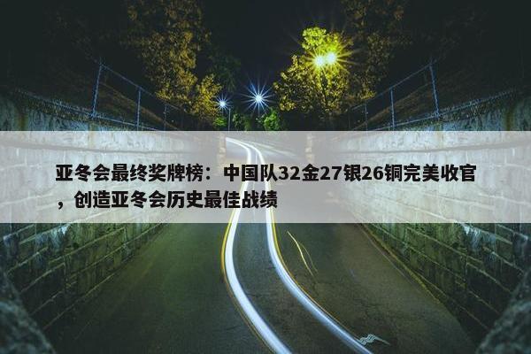 亚冬会最终奖牌榜：中国队32金27银26铜完美收官，创造亚冬会历史最佳战绩