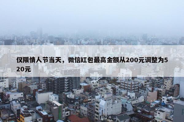 仅限情人节当天，微信红包最高金额从200元调整为520元