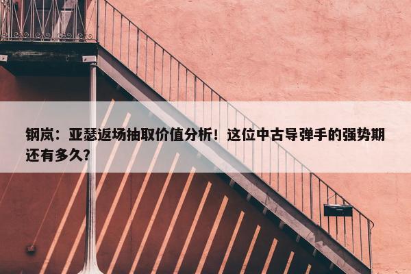 钢岚：亚瑟返场抽取价值分析！这位中古导弹手的强势期还有多久？