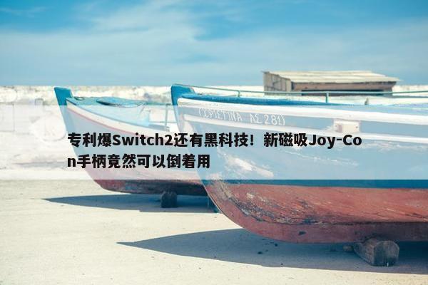 专利爆Switch2还有黑科技！新磁吸Joy-Con手柄竟然可以倒着用