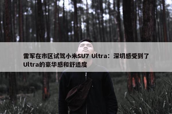 雷军在市区试驾小米SU7 Ultra：深切感受到了Ultra的豪华感和舒适度