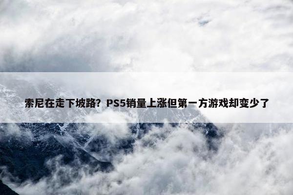 索尼在走下坡路？PS5销量上涨但第一方游戏却变少了