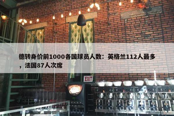 德转身价前1000各国球员人数：英格兰112人最多，法国87人次席