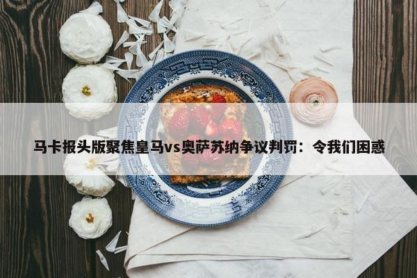 马卡报头版聚焦皇马vs奥萨苏纳争议判罚：令我们困惑