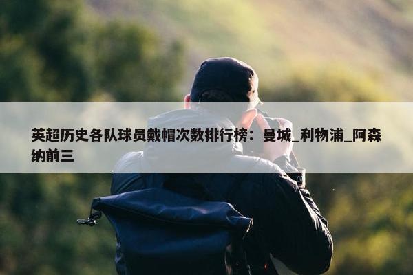 英超历史各队球员戴帽次数排行榜：曼城_利物浦_阿森纳前三