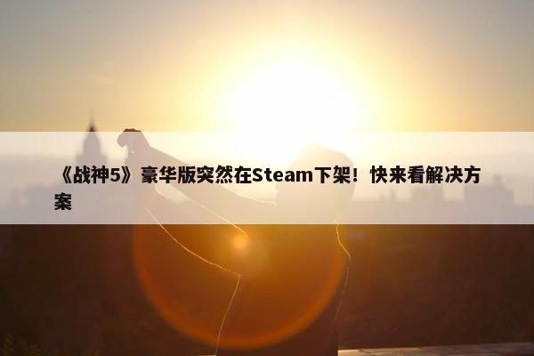 《战神5》豪华版突然在Steam下架！快来看解决方案