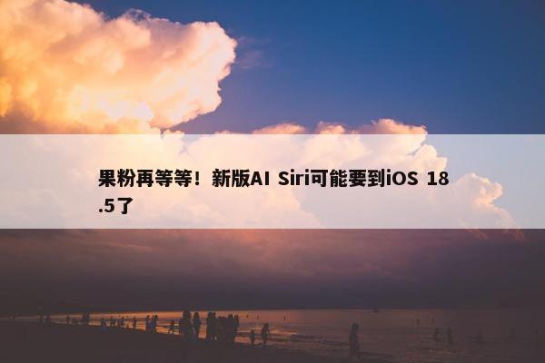 果粉再等等！新版AI Siri可能要到iOS 18.5了